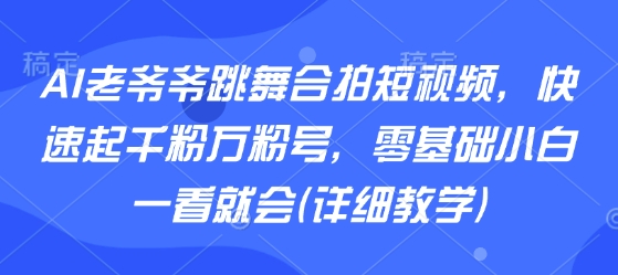 AI老爷爷跳舞合拍短视频，快速起千粉万粉号，零基础小白一看就会(详细教学)-网创之家