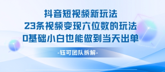 抖音短视频新玩法，23条视频变现六位数，0基础小白也能做到当天出单-网创之家