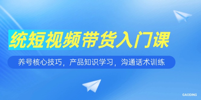 短视频带货入门课，养号核心技巧，产品知识学习，沟通话术训练-网创之家