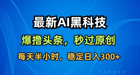 最新AI黑科技撸头条收益软件，无需指令，原创度直接拉满，每日稳定收益3张【揭秘】-网创之家