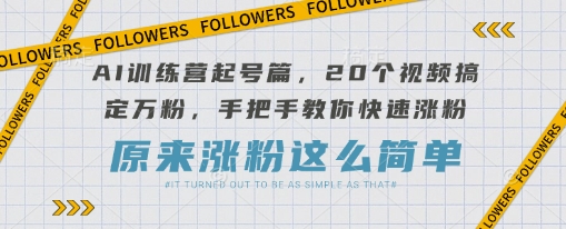 AI训练营起号篇，20个视频搞定万粉，手把手教你快速涨粉-网创之家