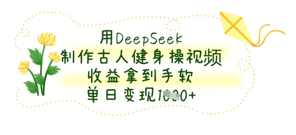 用DeepSeek制作古人健身操视频，收益拿到手软，单日变现数张-网创之家