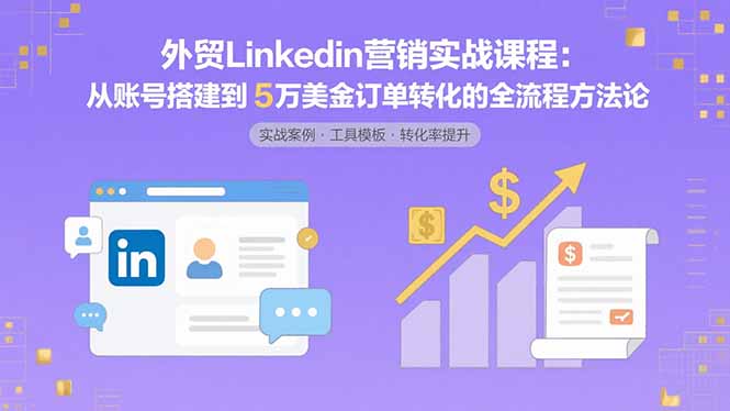 外贸LinkedIn营销实战课程：从账号搭建到5万美金订单转化的全流程方法论-网创之家