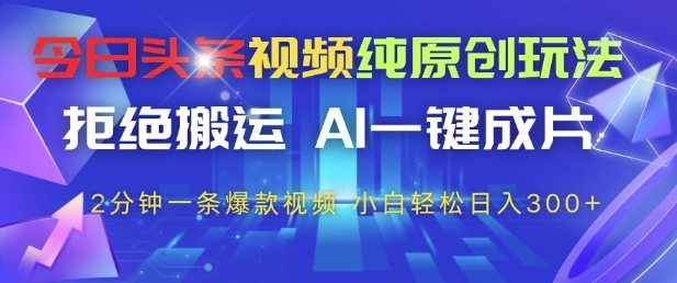 今日头条视频纯原创玩法，拒绝搬运，AI一键成片， 2分钟一条爆款视频，小白也能轻松日入3张+【揭秘】-网创之家