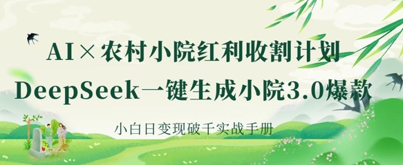 AI+农村小院红利收割：DeepSeek一键生成小院3.0爆款，小白日变现破千实战手册-网创之家