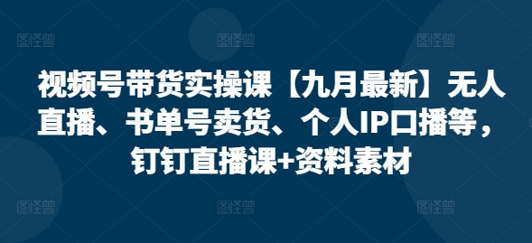 视频号带货实操课【25年7月最新】无人直播、书单号卖货、个人IP口播等，钉钉直播课+资料素材-网创之家