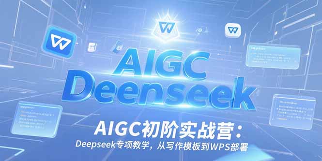 AIGC初阶实战营：Deepseek专项教学，从写作模板到WPS部署-网创之家
