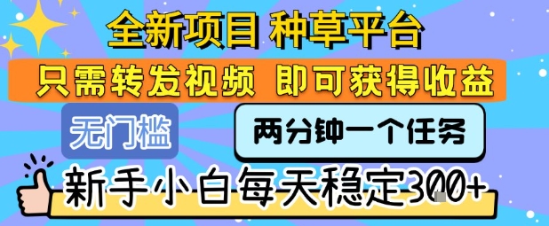 全新项目 种草平台 只需要转发任务视频 即可获得收益 新手小白每天稳定3张+【揭秘】-网创之家