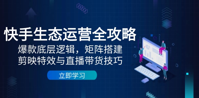 快手生态运营全攻略：爆款底层逻辑，矩阵搭建，剪映特效与直播带货技巧-网创之家