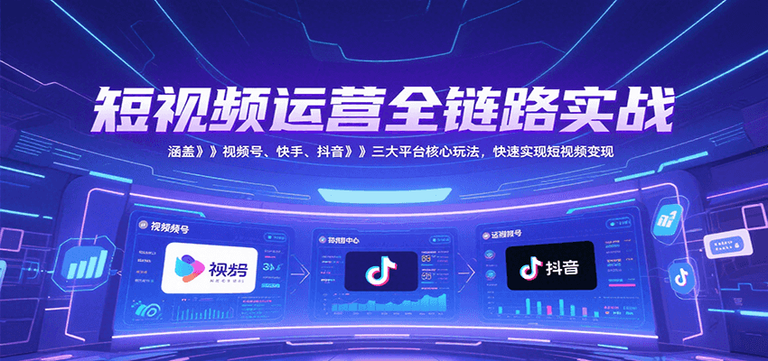 短视频运营全链路实战，涵盖视频号、快手、抖音三大平台核心玩法，快速实现变现！-网创之家