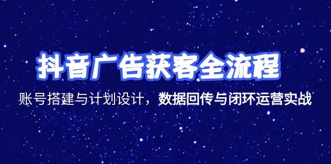 抖音广告获客全流程，账号搭建与计划设计，数据回传与闭环运营实战-网创之家