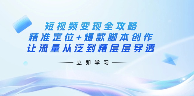 短视频变现全攻略：精准定位+爆款脚本创作，让流量从泛到精层层穿透-网创之家