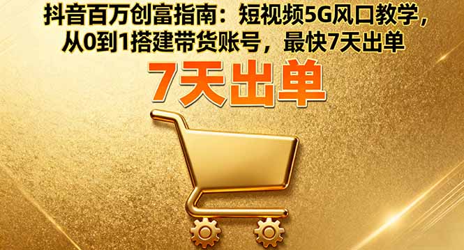 抖音百万创富指南：短视频5G风口教学，从0到1搭建带货账号，最快7天出单-网创之家