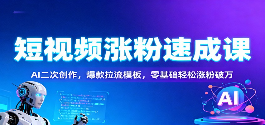 短视频涨粉速成课：AI二次创作，爆款拉流模板，零基础轻松涨粉破万-网创之家