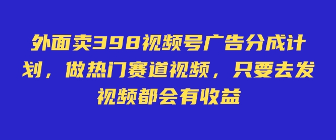 外面卖598视频号广告分成计划，不直播 不卖货 不露脸，只要去发视频都会有收益-网创之家