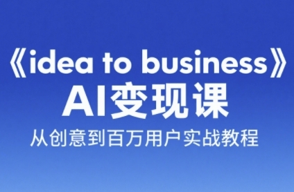 《idea to business》AI变成变现课，从创意到百万用户实战教程-网创之家