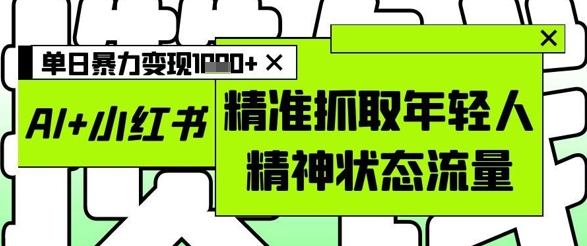 AI+小红书图文，精准抓取年轻人精神状态流量，单日暴力变现多张-网创之家