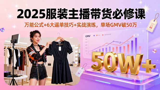 2025服装主播带货必修课,万能公式+6大逼单技巧+实战演练,单场GMV破50万-网创之家