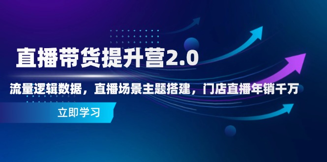 直播带货提升营2.0：流量逻辑数据，直播场景主题搭建，门店直播年销千万-网创之家