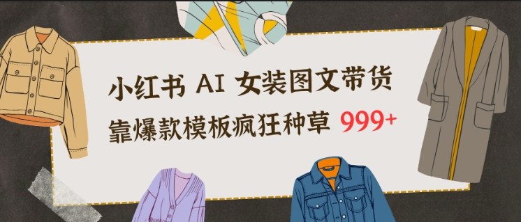 小红书AI女装图文带货，靠爆款模板疯狂种草999+-网创之家