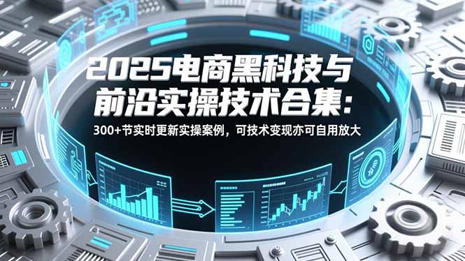 2025电商黑科技与前沿实操技术合集：300+节实时更新实操案例，可技术变现亦可自用放大-网创之家