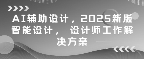 AI辅助设计，2025新版智能设计， 设计师工作解决方案-网创之家