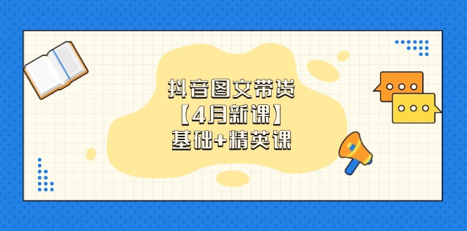 抖音图文带货【4月新课】基础+精英课：0基础小白必学 掌握各赛道带货技巧-网创之家