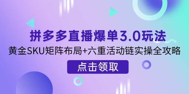 拼多多直播爆单3.0玩法解析，黄金SKU矩阵布局+六重活动链实操全攻略-网创之家