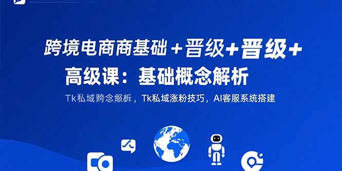 跨境电商基础+晋级+高级课：基础概念解析,Tk私域涨粉技巧,AI客服系统搭建-网创之家