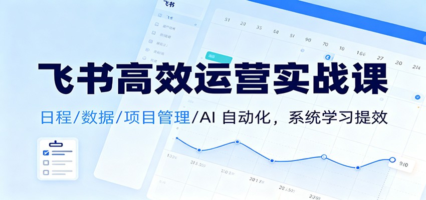 飞书高效运营实战课：日程/数据/项目管理/AI 自动化，系统学习提效-网创之家