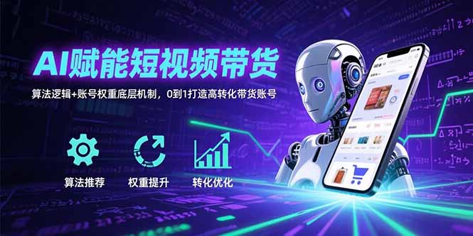AI赋能短视频带货：算法逻辑+账号权重底层机制，0到1打造高转化带货账号-网创之家