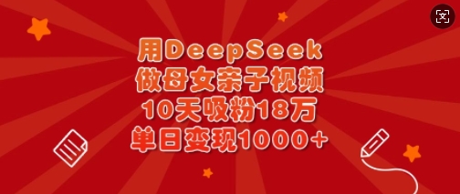 用DeepSeek做母女亲子视频，10天吸粉18万，单日变现多张-网创之家