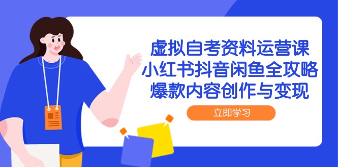 虚拟自考资料运营课，小红书抖音闲鱼全攻略，爆款内容创作与变现-网创之家
