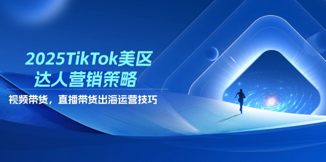 2025TikTok美区达人营销策略，视频带货，直播带货，出海运营技巧-网创之家