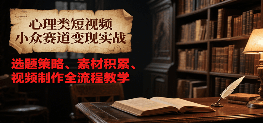 心理类短视频小众赛道变现实战，选题策略、素材积累、视频制作全流程教学-网创之家