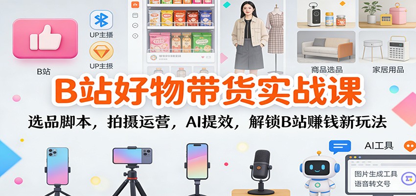 B站好物带货实战课：选品脚本，拍摄运营，AI提效，解锁B站赚钱新玩法-网创之家