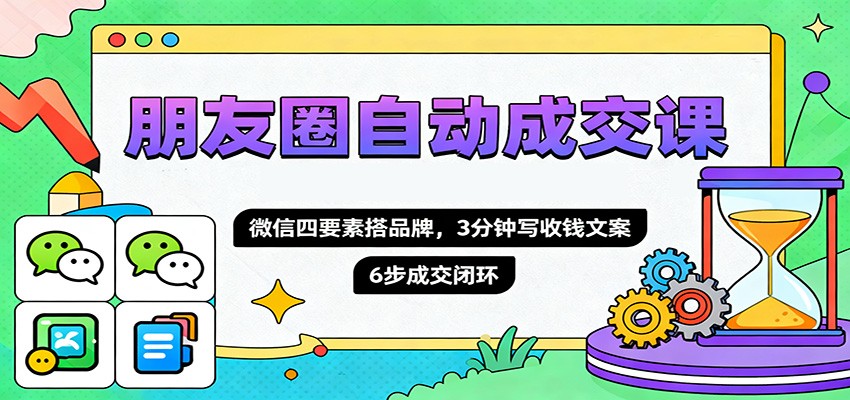 朋友圈自动成交课，微信四要素搭品牌，3分钟写收钱文案，6步成交闭环-网创之家