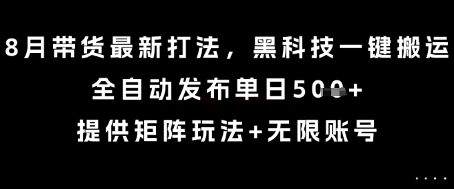 8月带货最新打法，黑科技一键搬运，全自动发布单日5张+，提供矩阵玩法+无限账号【揭秘】-网创之家