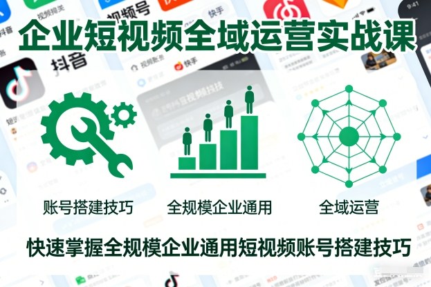 企业短视频全域运营实战课，快速掌握全规模企业通用短视频账号搭建技巧-网创之家