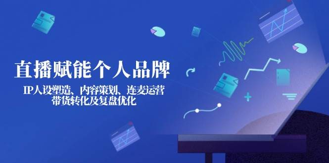 直播赋能个人品牌：IP人设塑造、内容策划、连麦运营、带货转化及复盘优化-网创之家