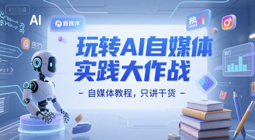玩转AI自媒体实践大作战-自媒体教程，只讲干货-网创之家