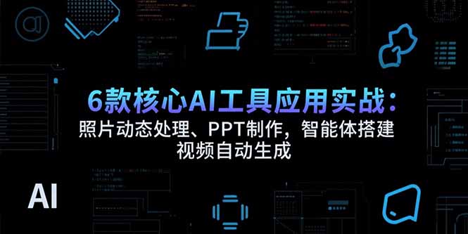 6款核心AI工具应用实战：照片动态处理、PPT制作，智能体搭建 视频自动生成-网创之家