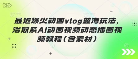 最近爆火动画vlog蓝海玩法，治愈系AI动画视频动态插画视频教程(含素材)-网创之家