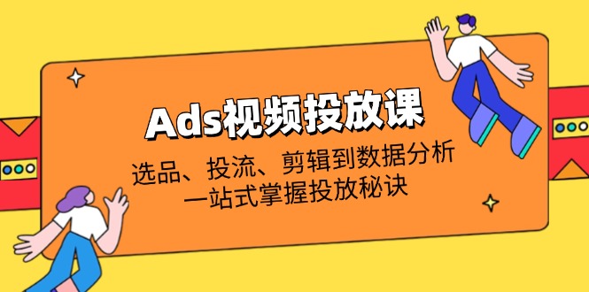 Ads视频投放课全解析：选品、投流、剪辑到数据分析，一站式掌握投放秘诀-网创之家