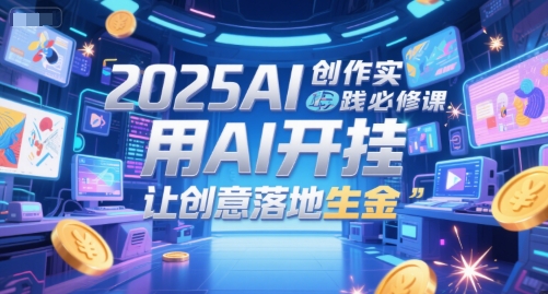 2025AI创作实践必修课，用AI开挂，让创意落地生金-网创之家