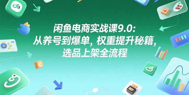 闲鱼电商实战课9.0：从养号到爆单，权重提升秘籍，选品上架全流程-网创之家