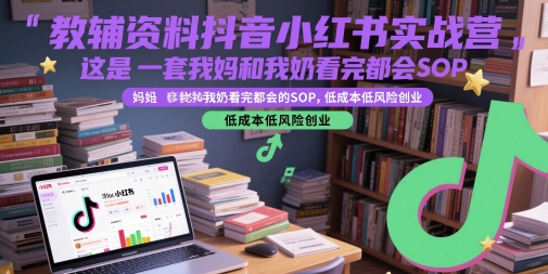 教辅资料抖音小红书实战营，这是一套我妈和我奶看完都会的SOP，低成本低风险创业-网创之家