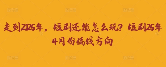 走到2025年，短剧还能怎么玩？短剧25年4月份搞钱方向-网创之家