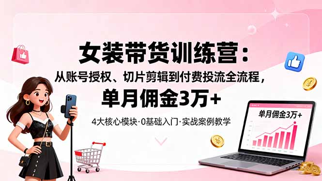 女装带货特训营：从账号授权、切片剪辑到付费投流全流程，单月佣金3万+-网创之家