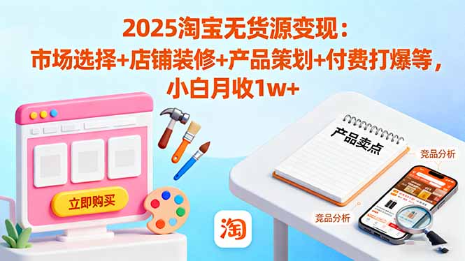 2025淘宝无货源变现:市场选择+店铺装修+产品策划+付费打爆等 小白月收1w+-网创之家